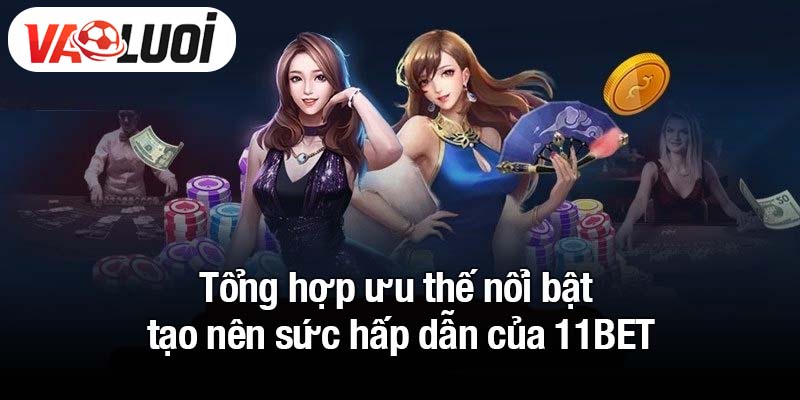 Tổng hợp ưu thế nổi bật tạo nên sức hấp dẫn của 11BET