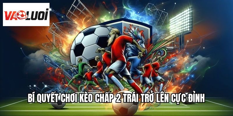 Bí quyết chơi kèo chấp 2 trái trở lên cực đỉnh