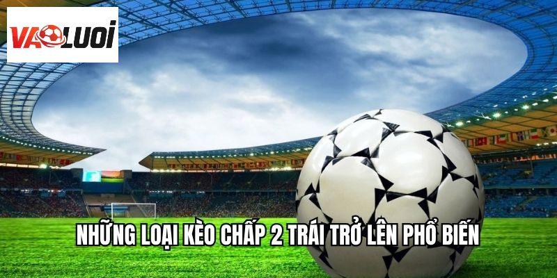 Những loại kèo chấp 2 trái trở lên phổ biến