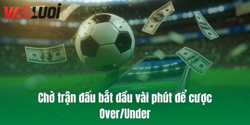 Chờ trận đấu bắt đầu vài phút để cược Over/Under