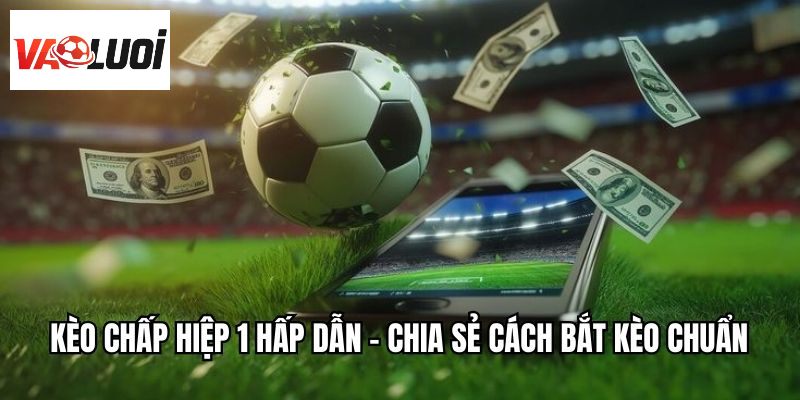 Kèo Chấp Hiệp 1 Hấp Dẫn - Chia Sẻ Cách Bắt Kèo Chuẩn