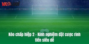Kèo chấp hiệp 2 - Kinh nghiệm đặt cược rinh tiền siêu dễ