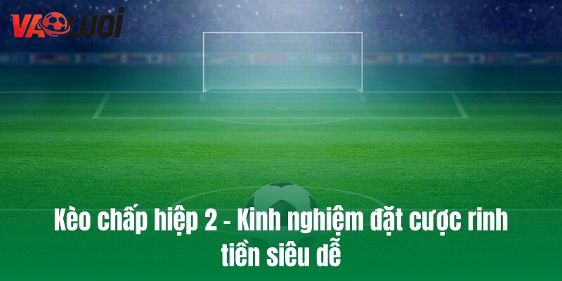 Kèo chấp hiệp 2 - Kinh nghiệm đặt cược rinh tiền siêu dễ