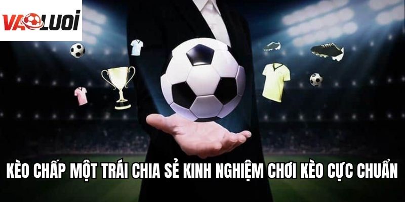 Kèo Chấp Một Trái Chia Sẻ Kinh Nghiệm Chơi Kèo Cực Chuẩn
