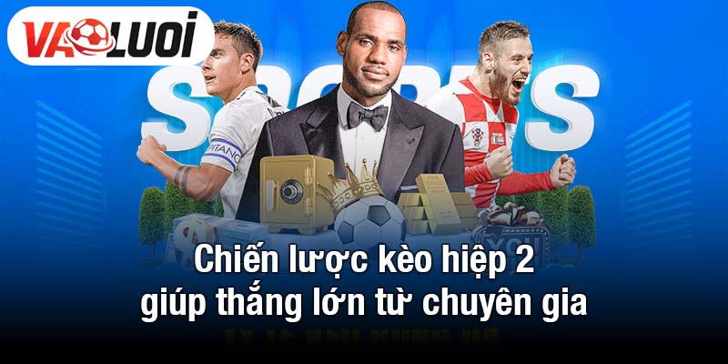 Chiến lược kèo hiệp 2 giúp thắng lớn từ chuyên gia