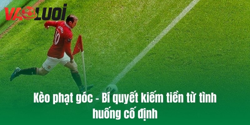 Kèo phạt góc - Bí quyết kiếm tiền từ tình huống cố định