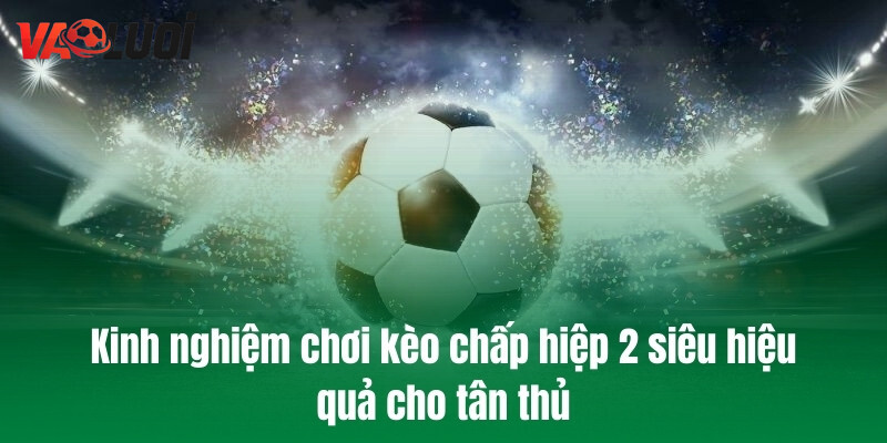 Kinh nghiệm chơi kèo chấp hiệp 2 siêu hiệu quả cho tân thủ