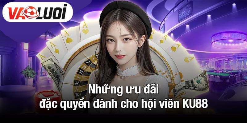 Những ưu đãi đặc quyền dành cho hội viên KU88