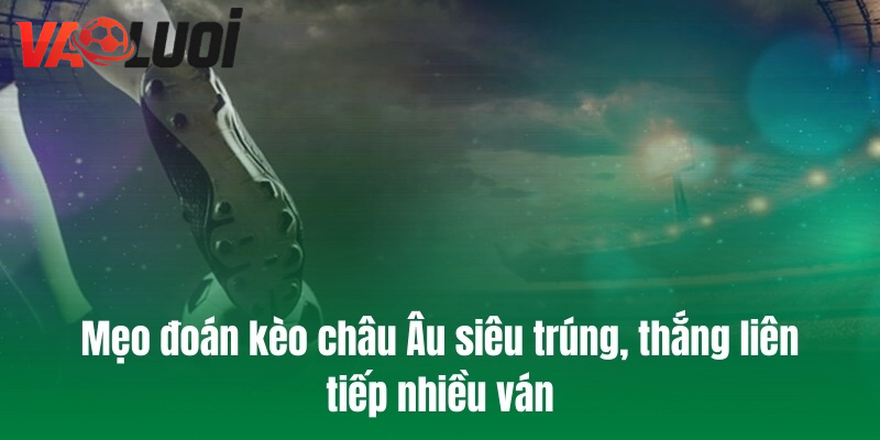 Mẹo đoán kèo châu Âu siêu trúng, thắng liên tiếp nhiều ván