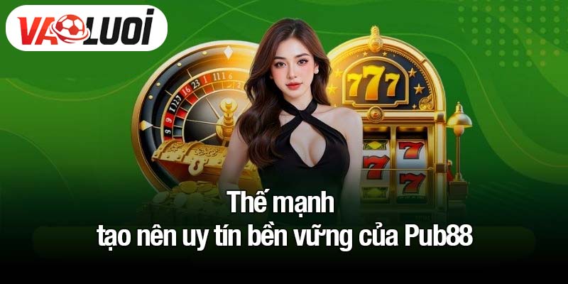 Thế mạnh tạo nên uy tín bền vững của Pub88