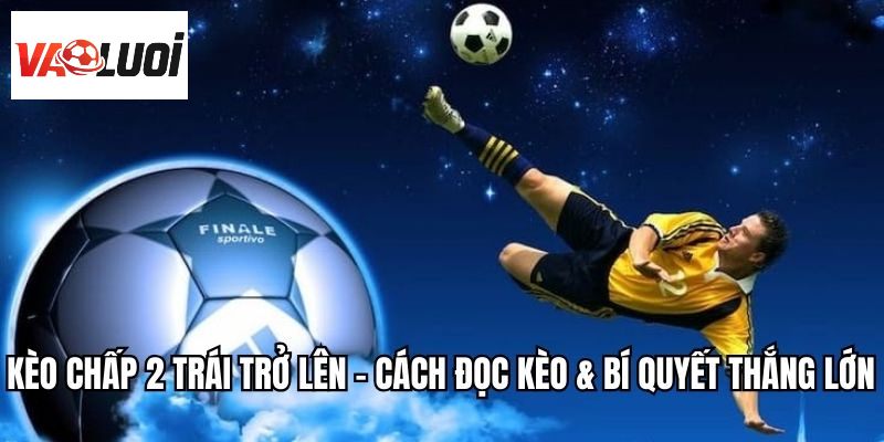 Kèo Chấp 2 Trái Trở Lên - Cách Đọc Kèo & Bí Quyết Thắng Lớn