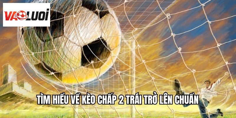 Tìm hiểu về kèo chấp 2 trái trở lên chuẩn